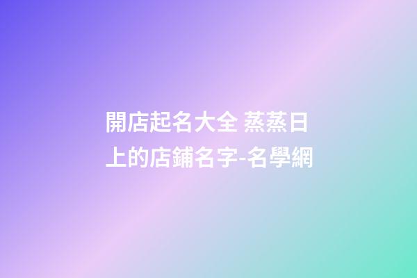 開店起名大全 蒸蒸日上的店鋪名字-名學網-第1張-店鋪起名-玄機派